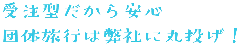 受注型だから安心 団体旅行は弊社に丸投げ！